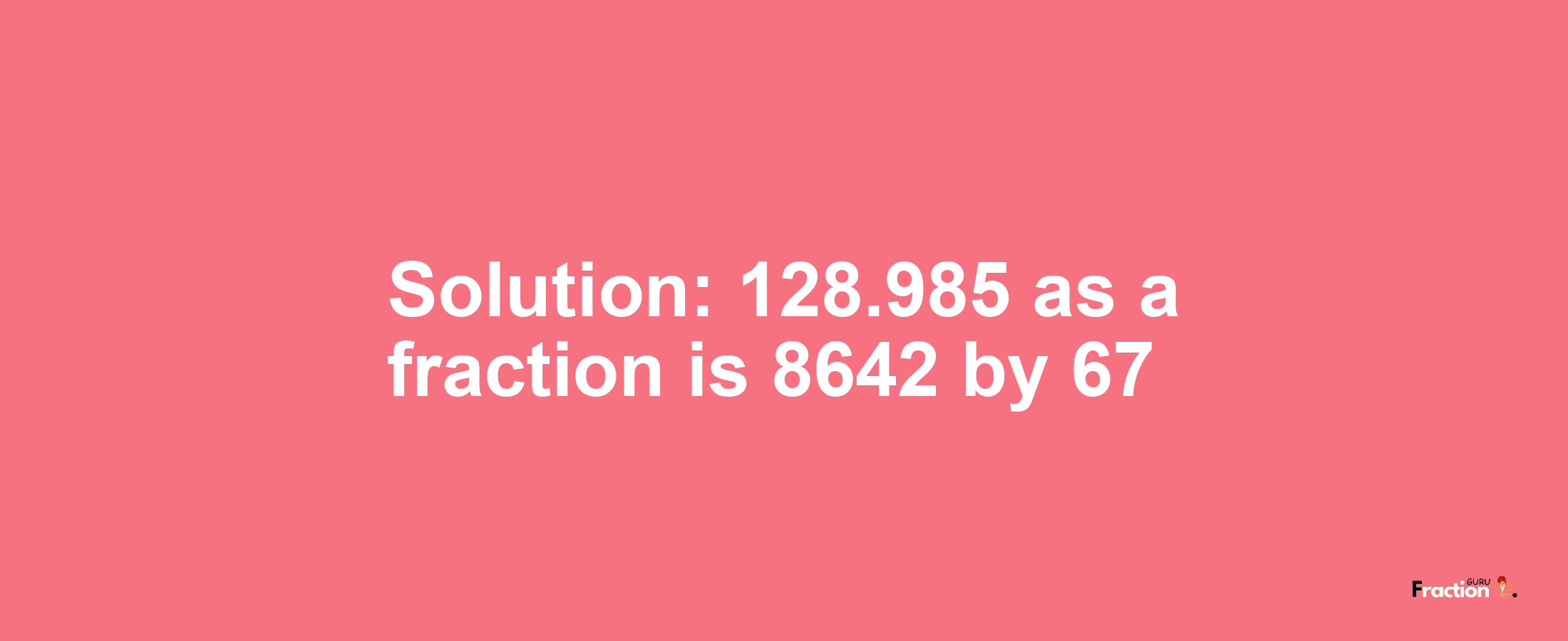 Solution:128.985 as a fraction is 8642/67